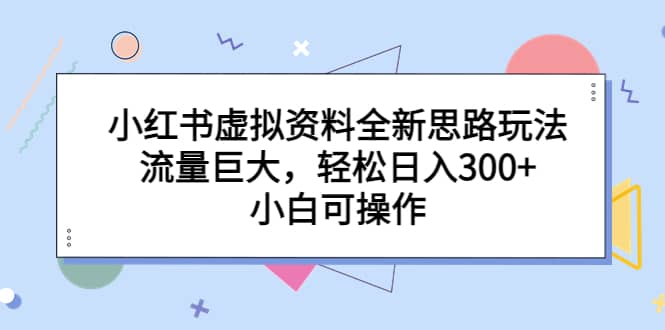 小红书虚拟资料全新思路玩法，流量巨大，轻松日入300 ，小白可操作-知创网