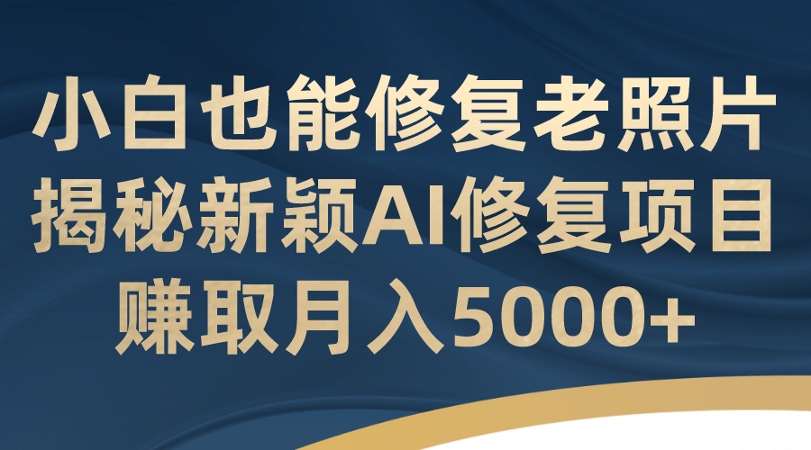 小白也能修复老照片！揭秘新颖AI修复项目，赚取月入5000+-知创网