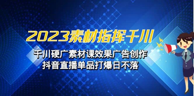 2023素材 指挥千川，千川硬广素材课效果广告创作，抖音直播单品打爆日不落-知创网