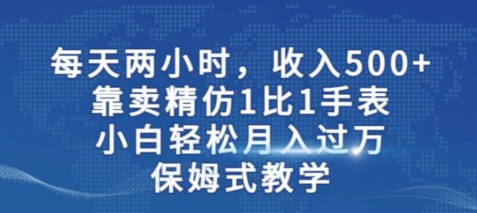 两小时，收入500+，靠卖精仿1比1手表，小白轻松月入过万！保姆式教学-知创网