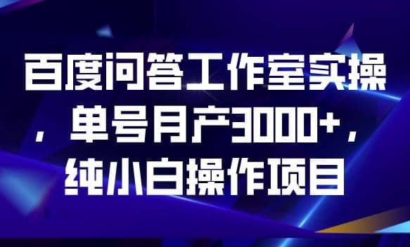 百度问答工作室实操，单号月产3000+，纯小白操作项目【揭秘】-知创网