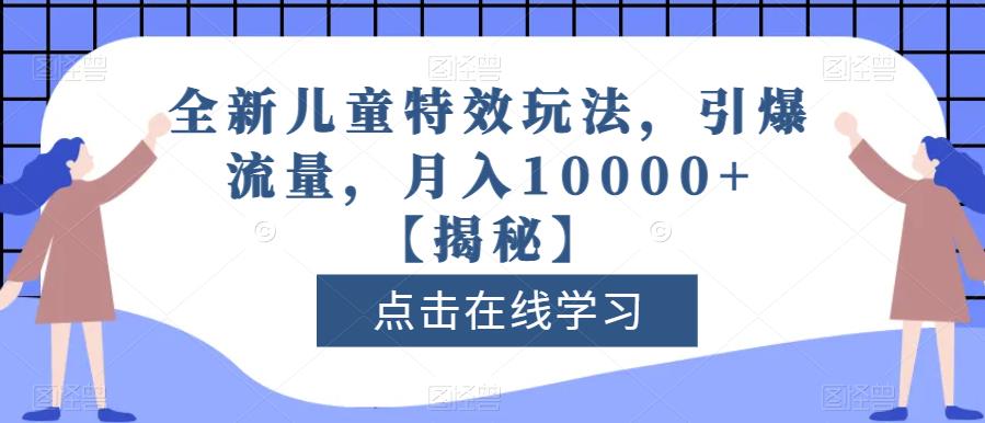 全新儿童特效玩法，引爆流量，月入10000+【揭秘】-知创网