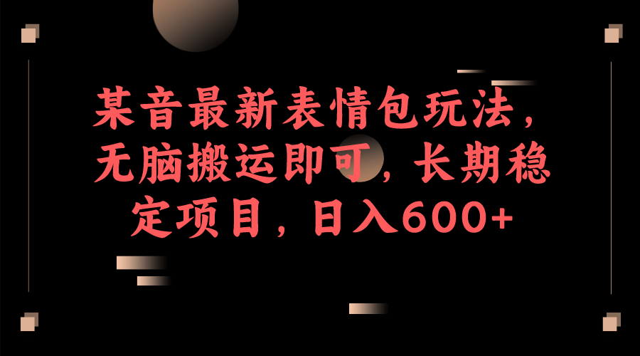 某音最新表情包玩法，无脑搬运即可，长期稳定项目，日入600+-知创网