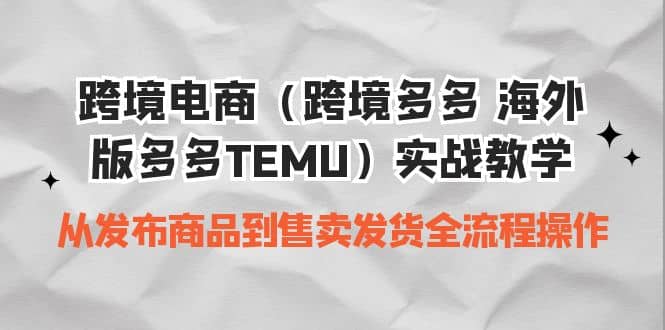 跨境电商（跨境多多 海外版多多TEMU）实操教学 从发布商品到售卖发货全流程-知创网