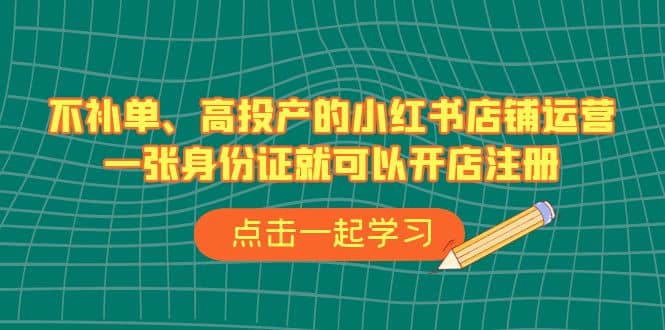 不补单、高投产的小红书店铺运营，一张身份证就可以开店注册（33节课）-知创网