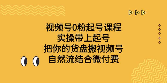 视频号0粉起号课程 实操带上起号 把你的货盘搬视频号 自然流结合微付费-知创网