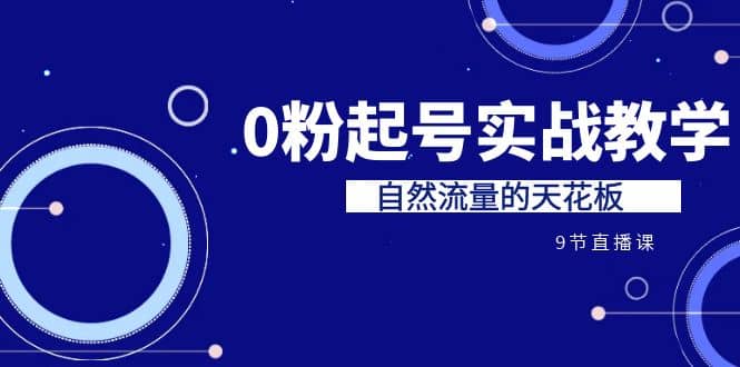 某收费培训7-8月课程：0粉起号实战教学，自然流量的天花板（9节）-知创网