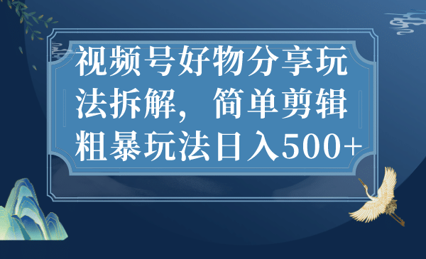 视频号好物分享玩法拆解，简单剪辑粗暴玩法日入500-知创网