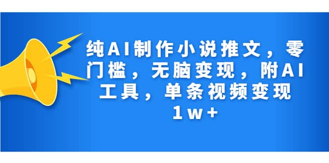 纯AI制作小说推文，零门槛，无脑变现，附AI工具，单条视频变现1w-知创网