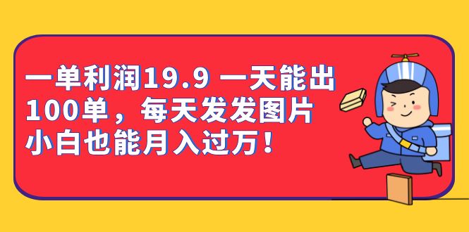 一单利润19.9 一天能出100单，每天发发图片 小白也能月入过万（教程+资料）-知创网