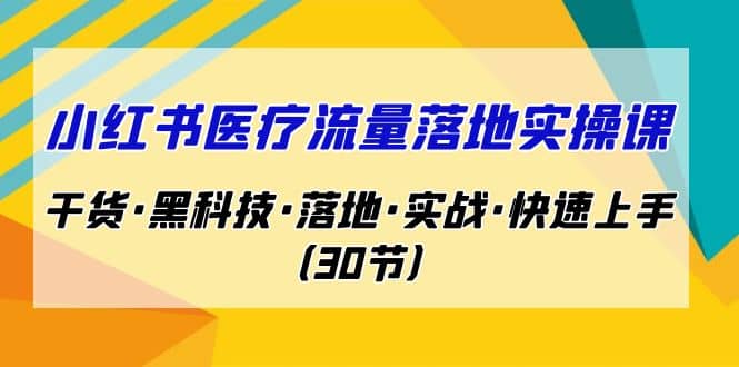 小红书·医疗流量落地实操课，干货·黑科技·落地·实战·快速上手（30节）-知创网