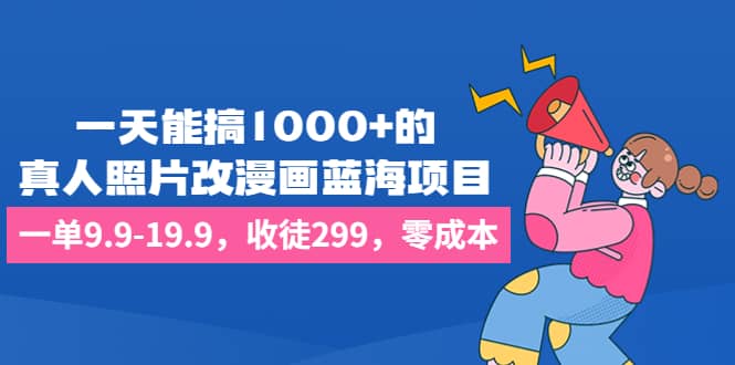 一天能搞1000 的，真人照片改漫画蓝海项目，一单9.9-19.9，收徒299，零成本-知创网