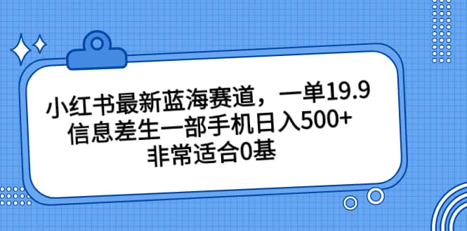 小红书最新蓝海赛道，一单19.9，信息差生一部手机日入500 ，非常适合0基础小白-知创网