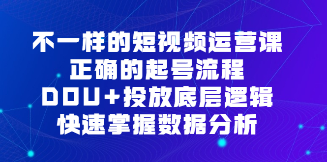 不一样的短视频运营课，正确的起号流程，DOU+投放底层逻辑，快速掌握数据分析-知创网