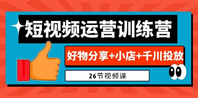 0基础短视频运营训练营：好物分享+小店+千川投放（26节视频课）-知创网