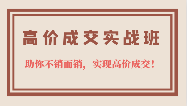 高价成交实战班，助你不销而销，实现高价成交，让客户追着付款的心法技法-知创网