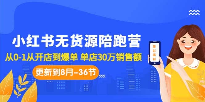 小红书无货源陪跑营：从0-1从开店到爆单 单店30万销售额（更至8月-36节课）-知创网