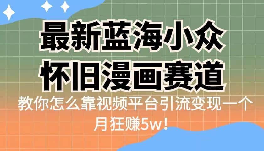 最新蓝海小众怀旧漫画赛道 高转化一单29.9 靠视频平台引流变现一个月狂赚5w-知创网