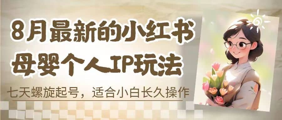 8月最新的小红书母婴个人IP玩法，七天螺旋起号 小白长久操作(附带全部教程)-知创网