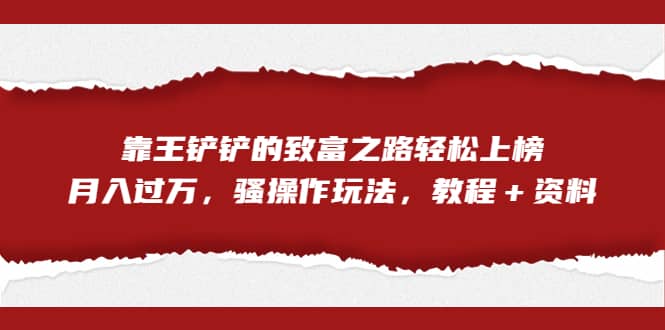 全网首发，靠王铲铲的致富之路轻松上榜，月入过万，骚操作玩法，教程＋资料-知创网