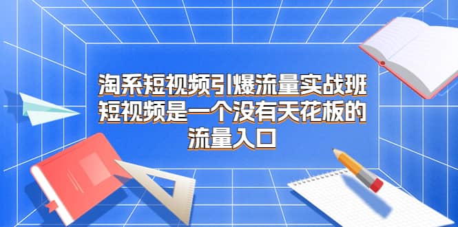 淘系短视频引爆流量实战班，短视频是一个没有天花板的流量入口-知创网