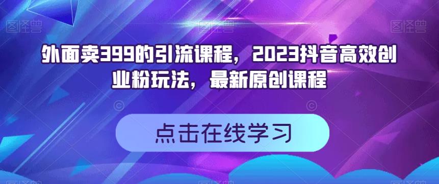 外面卖399的引流课程，2023抖音高效创业粉玩法，最新原创课程-知创网