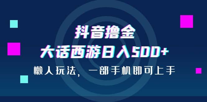 抖音撸金，大话西游日入500 ，懒人玩法，一部手机即可上手-知创网