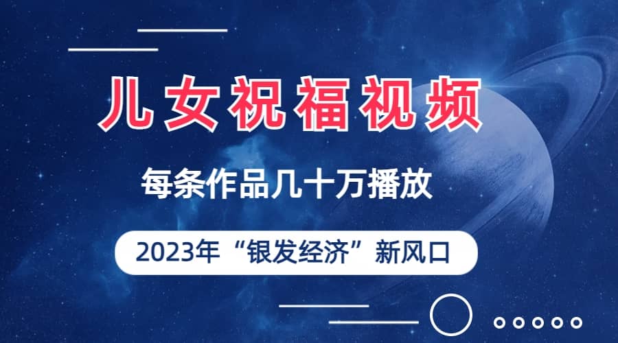 儿女祝福视频彻底爆火，一条作品几十万播放，2023年一定要抓住的新风口-知创网