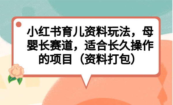 小红书育儿资料玩法，母婴长赛道，适合长久操作的项目（资料打包）-知创网