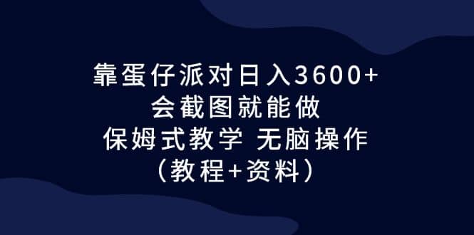 靠蛋仔派对日入3600 ，会截图就能做，保姆式教学 无脑操作（教程 资料）-知创网