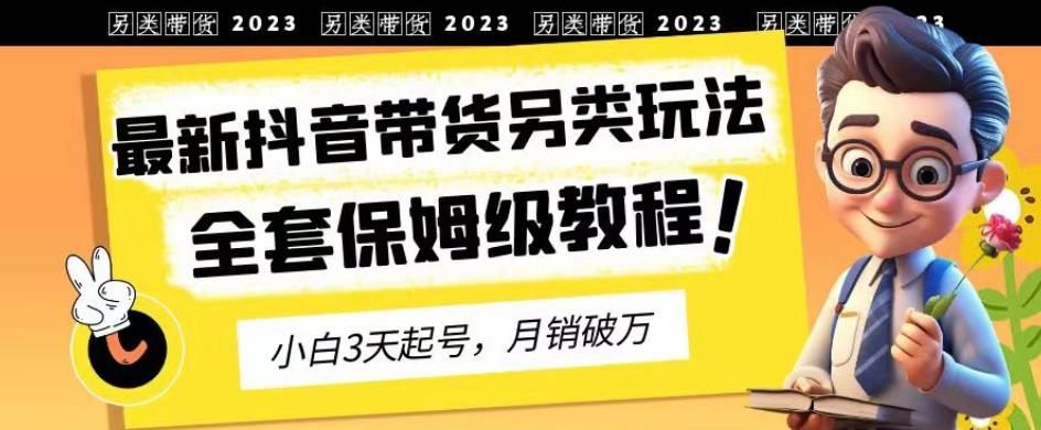 2023年最新抖音带货另类玩法，3天起号，月销破万（保姆级教程）【揭秘】-知创网