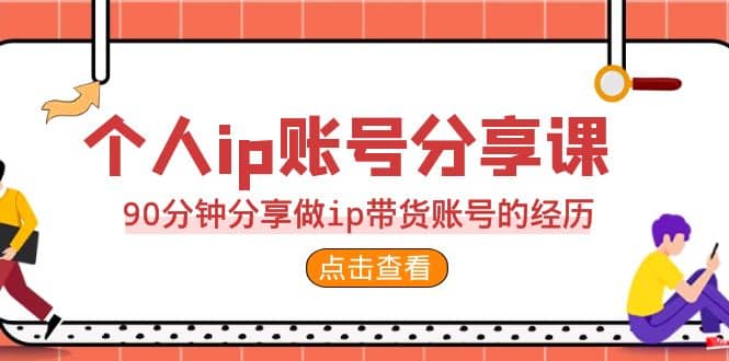 2023个人ip账号分享课，90分钟分享做ip带货账号的经历-知创网