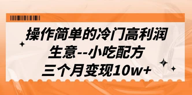 操作简单的冷门高利润生意–小吃配方，三个月变现10w （教程 配方资料）-知创网