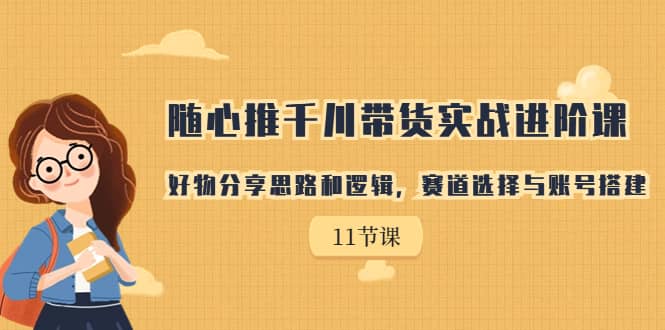 随心推千川带货实战进阶课，好物分享思路和逻辑，赛道选择与账号搭建-知创网