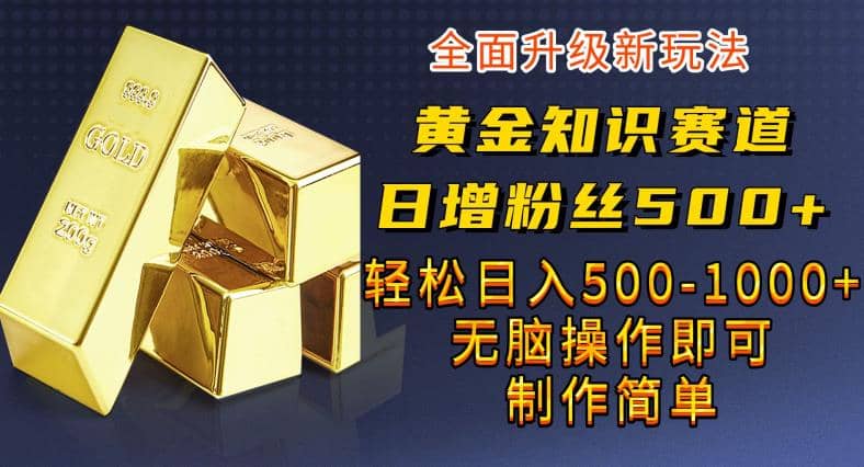 黄金知识赛道，一条作品涨粉500 ，私域高利润单品转化，一部手机轻松实现日入500【揭秘】-知创网