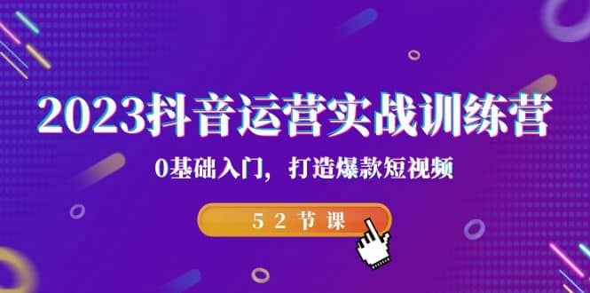 2023抖音运营实战训练营，0基础入门，打造爆款短视频（52节课）-知创网