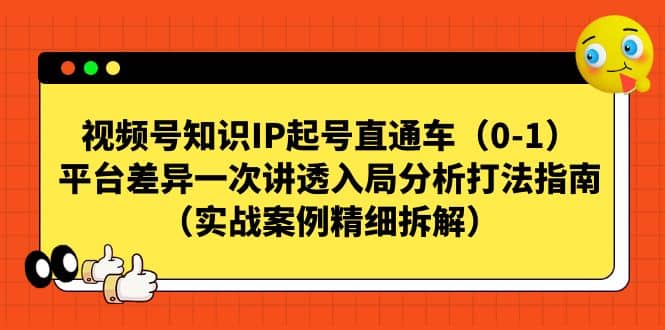 视频号知识IP起号直通车（0-1），平台差异一次讲透入局分析打法指南（实战案例精细拆解）-知创网