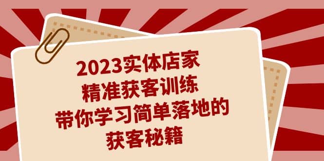 2023实体店家精准获客训练，带你学习简单落地的获客秘籍（27节课）-知创网