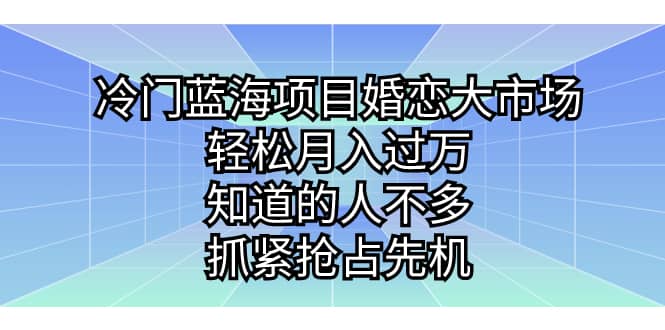 冷门蓝海项目婚恋大市场，轻松月入过万，知道的人不多，抓紧抢占先机-知创网