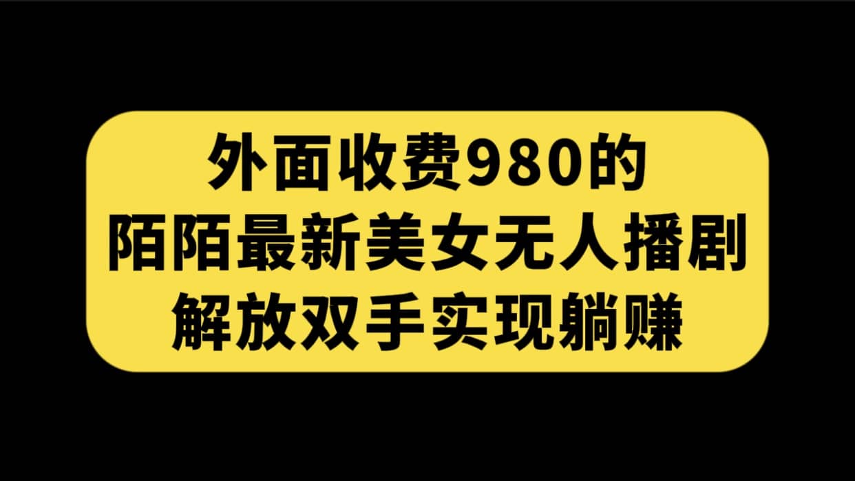 外面收费980陌陌最新美女无人播剧玩法 解放双手实现躺赚（附100G影视资源）-知创网