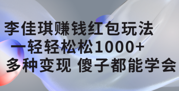 李佳琪赚钱红包玩法，一天轻轻松松1000 ，多种变现，傻子都能学会-知创网