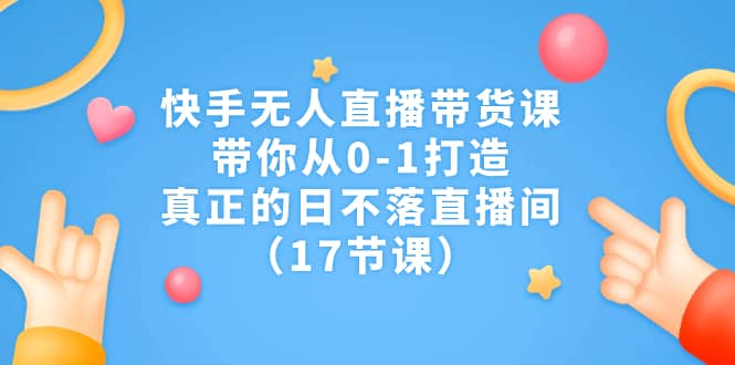 快手无人直播带货课，带你从0-1打造，真正的日不落直播间（17节课）-知创网