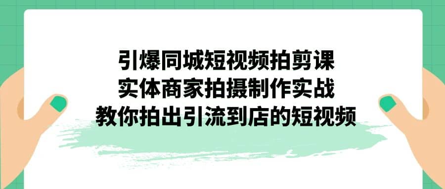 引爆同城-短视频拍剪课：实体商家拍摄制作实战，教你拍出引流到店的短视频-知创网