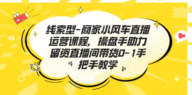 线索型-商家小风车直播运营课程，操盘手助力留资直播间带货0-1手把手教学-知创网