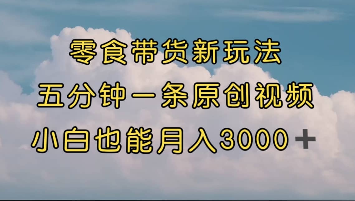 零食带货新玩法，5分钟一条原创视频，新手小白也能轻松月入3000+ （教程）-知创网