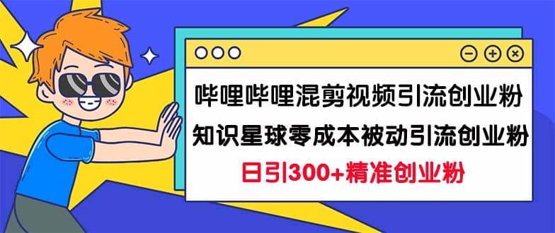 哔哩哔哩混剪视频引流创业粉日引300 知识星球零成本被动引流创业粉一天300-知创网