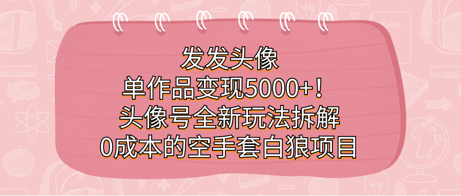 发发头像，单作品变现5000 ！头像号全新玩法拆解，0成本的空手套白狼项目-知创网