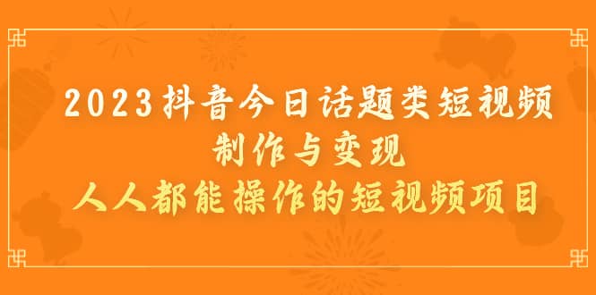 2023抖音今日话题类短视频制作与变现，人人都能操作的短视频项目-知创网