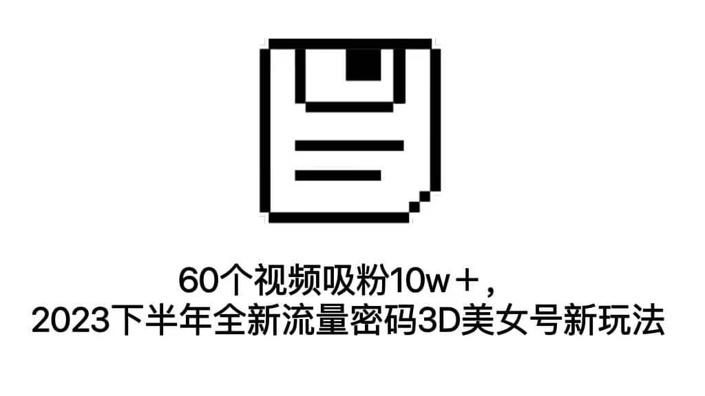 60个视频吸粉10w＋，2023下半年全新流量密码3D美女号新玩法（教程 资源）-知创网