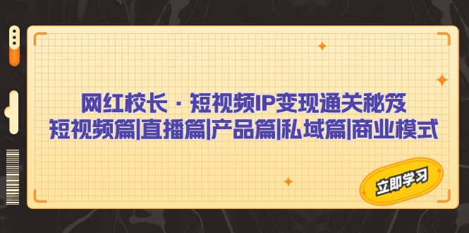 网红校长·短视频IP变现通关秘笈：短视频篇+直播篇+产品篇+私域篇+商业模式-知创网